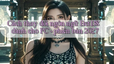 Cách thay đổi ngôn ngữ Bet138 dành cho PC   phiên bản 2027