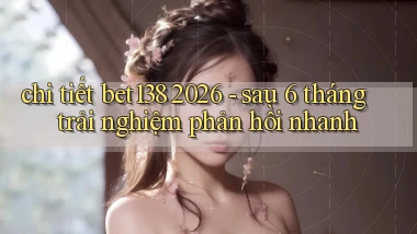 chi tiết bet138 2026   sau 6 tháng trải nghiệm phản hồi nhanh