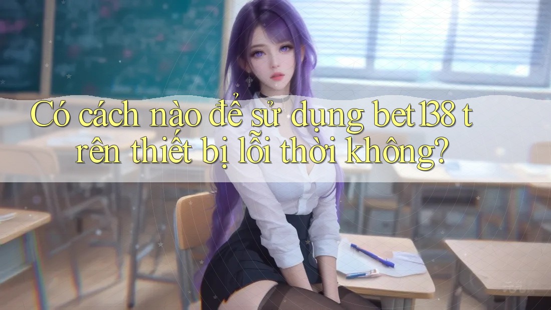 Có cách nào để sử dụng bet138 trên thiết bị lỗi thời không?
