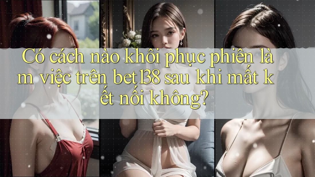 Có cách nào khôi phục phiên làm việc trên bet138 sau khi mất kết nối không?