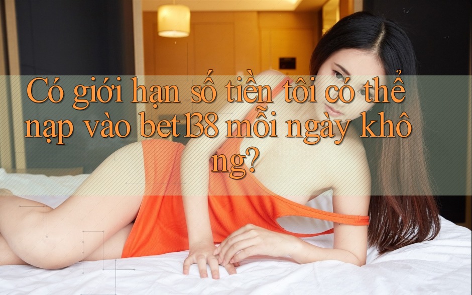 Có giới hạn số tiền tôi có thể nạp vào bet138 mỗi ngày không?