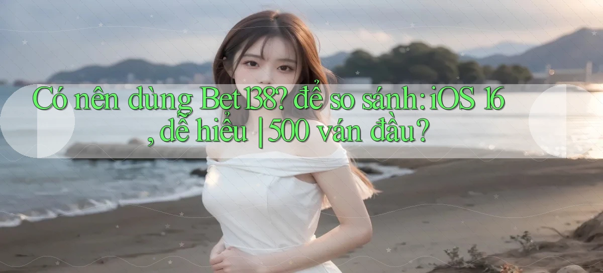 Có nên dùng Bet138 để so sánh iOS 16, dễ hiểu 500 ván đầu