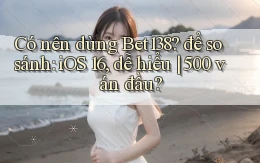 Có nên dùng Bet138 để so sánh iOS 16, dễ hiểu 500 ván đầu