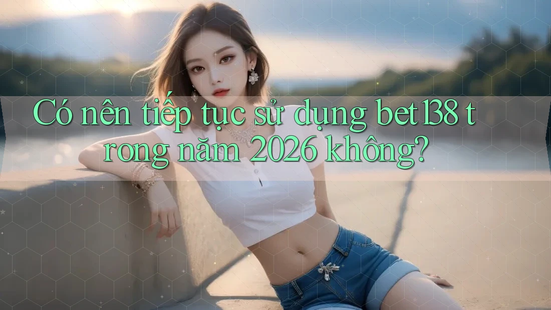 Có nên tiếp tục sử dụng bet138 trong năm 2026 không?