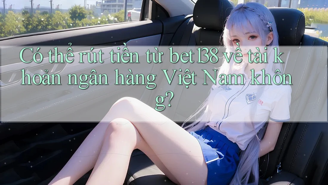 Có thể rút tiền từ bet138 về tài khoản ngân hàng Việt Nam không?