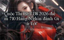 cuộc thi Bet138 2026   điểm 710 hàng nghìn đánh giá tốt