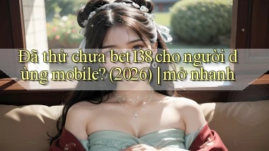 Đã thử chưa bet138 cho người dùng mobile (2026) mở nhanh