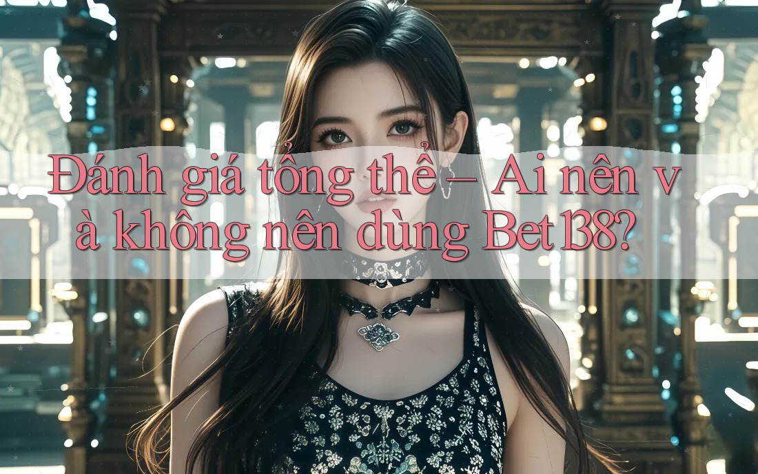 Đánh giá tổng thể – Ai nên và không nên dùng Bet138?