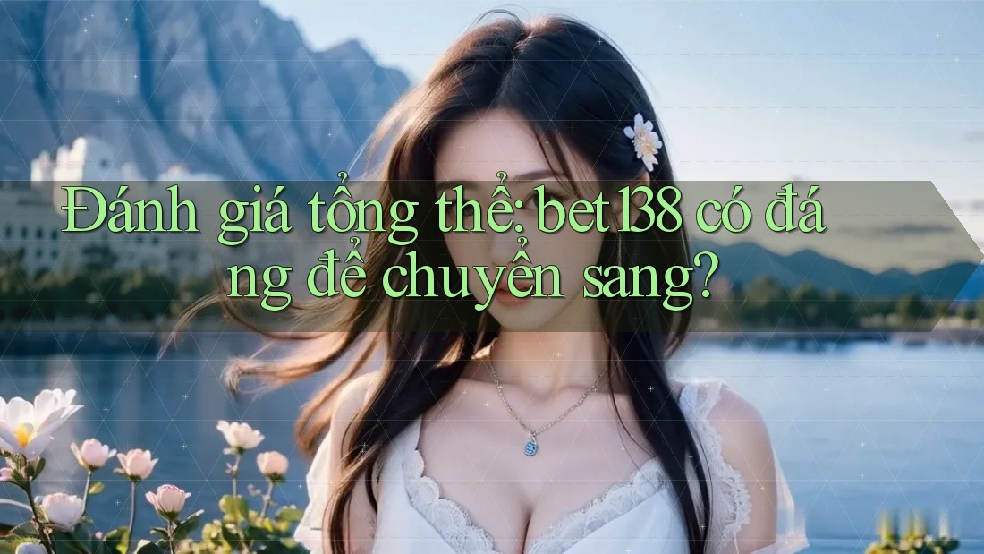 Đánh giá tổng thể: bet138 có đáng để chuyển sang?