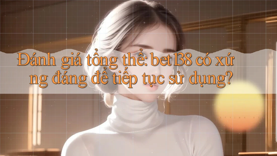 Đánh giá tổng thể: bet138 có xứng đáng để tiếp tục sử dụng?