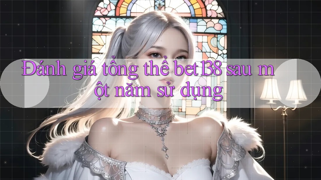 Đánh giá tổng thể bet138 sau một năm sử dụng