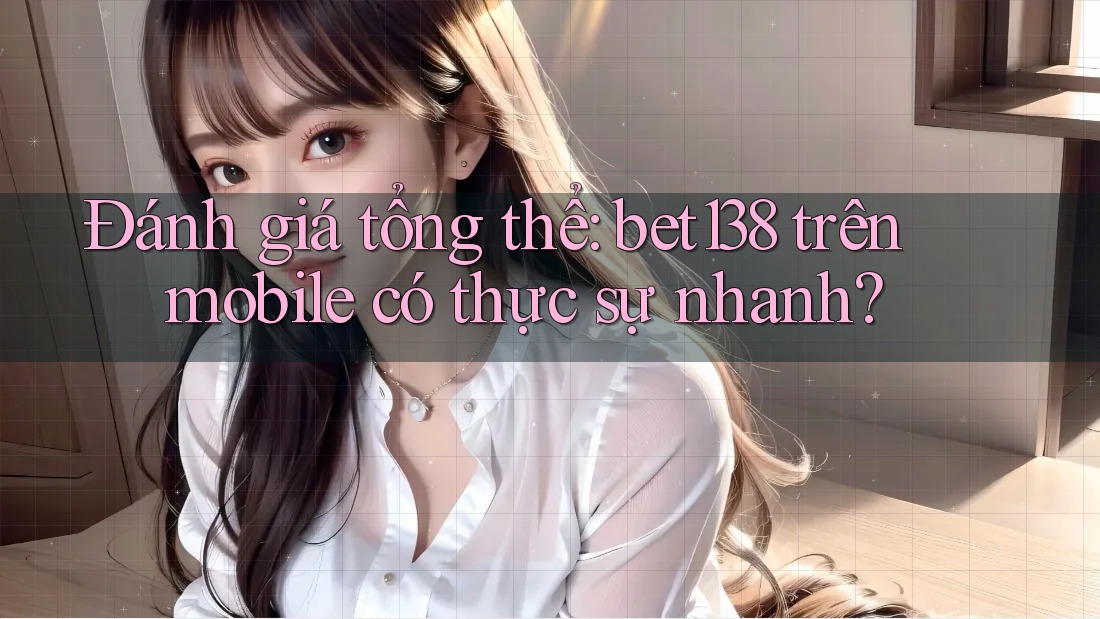 Đánh giá tổng thể: bet138 trên mobile có thực sự nhanh? Đánh giá tổng thể: bet138 trên mobile có thực sự nhanh?