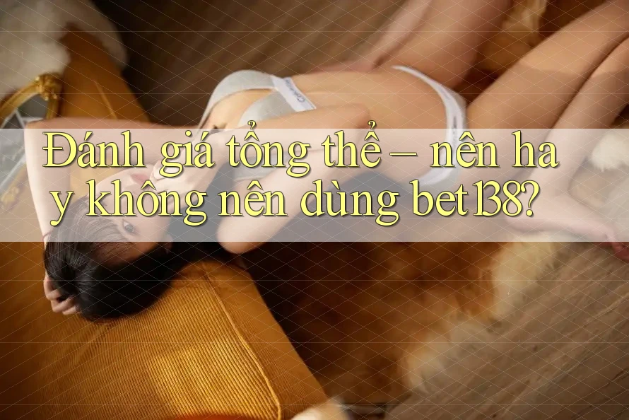 Đánh giá tổng thể – nên hay không nên dùng bet138?