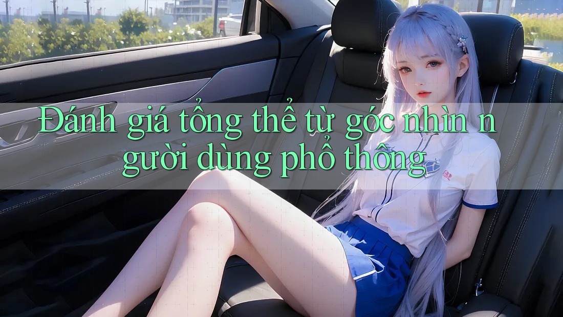 Đánh giá tổng thể: từ góc nhìn người dùng phổ thông Đánh giá tổng thể: từ góc nhìn người dùng phổ thông