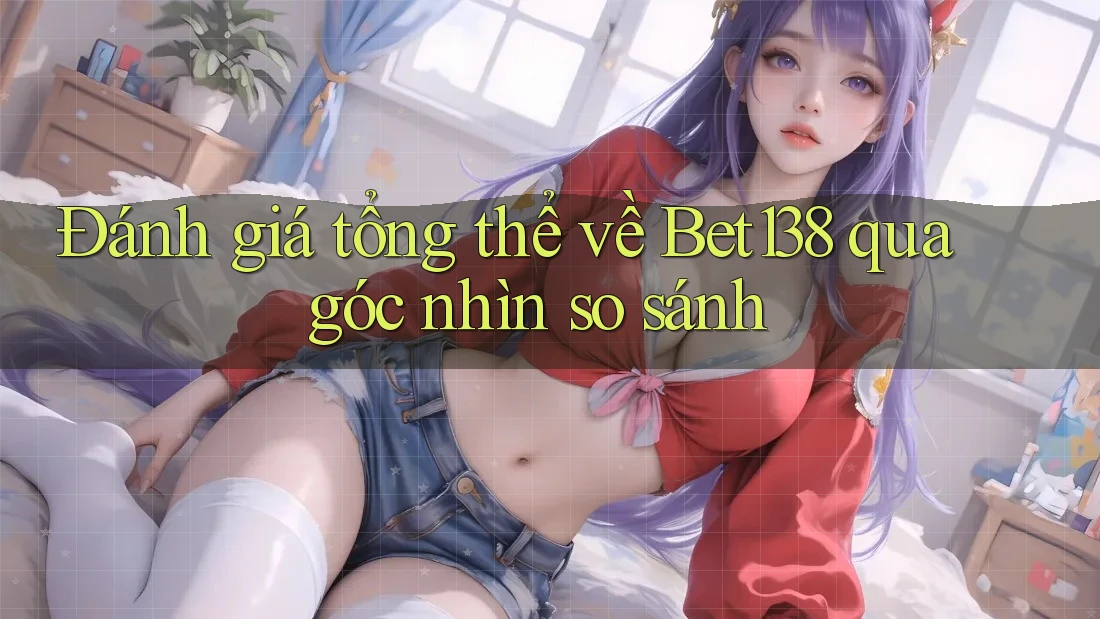 Đánh giá tổng thể về Bet138 qua góc nhìn so sánh