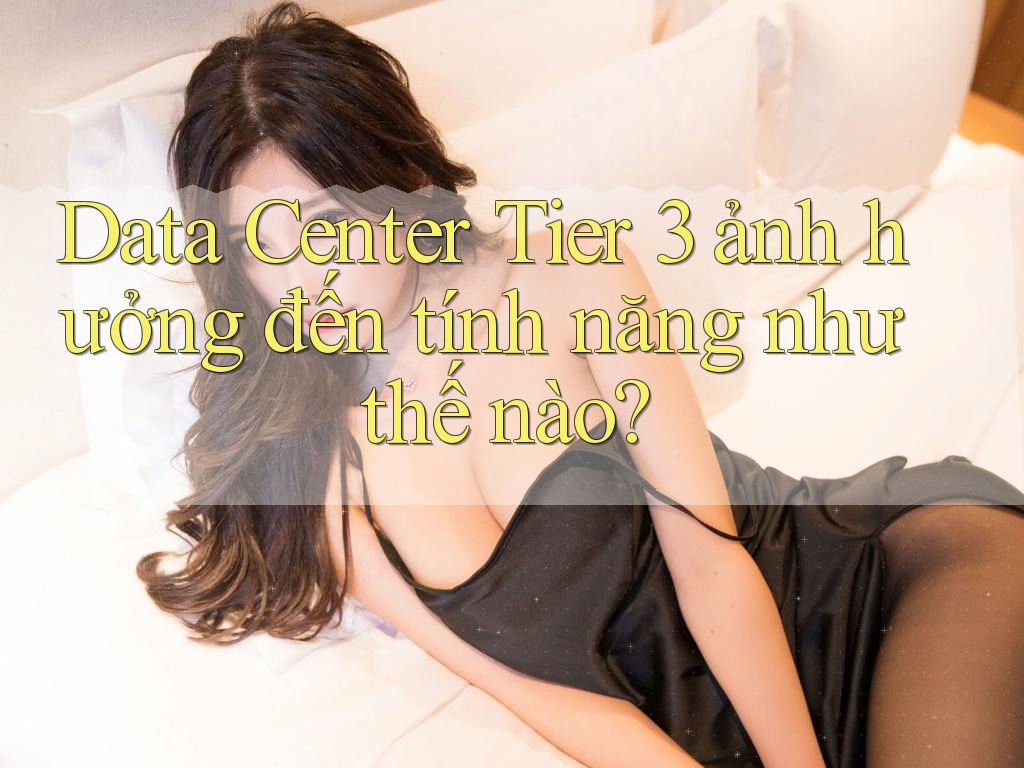 Data Center Tier 3 ảnh hưởng đến tính năng như thế nào?