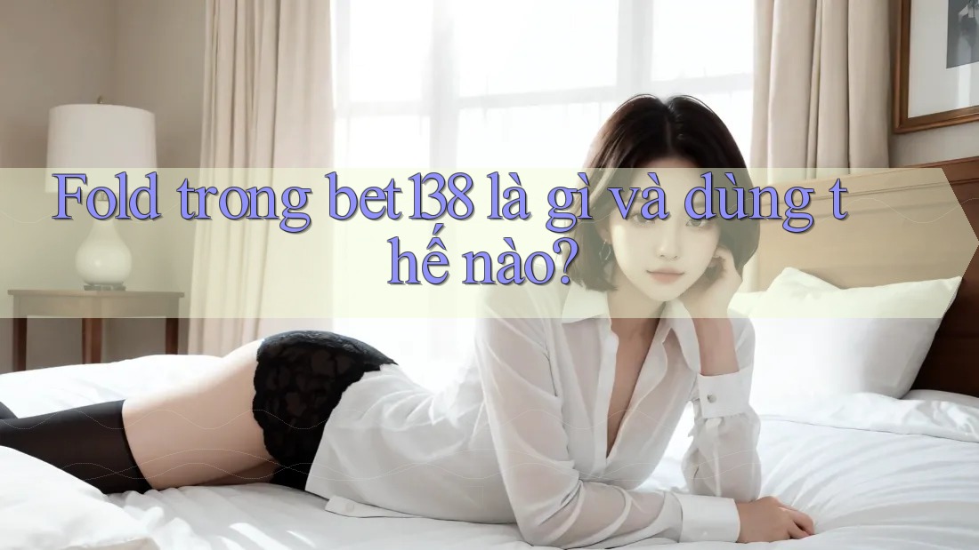 Fold trong bet138 là gì và dùng thế nào?