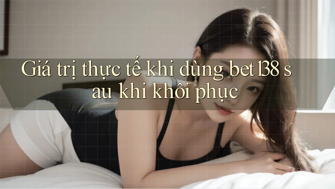 Giá trị thực tế khi dùng bet138 sau khi khôi phục