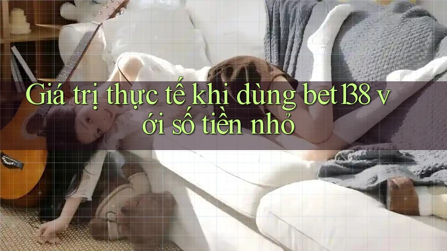 Giá trị thực tế khi dùng bet138 với số tiền nhỏ