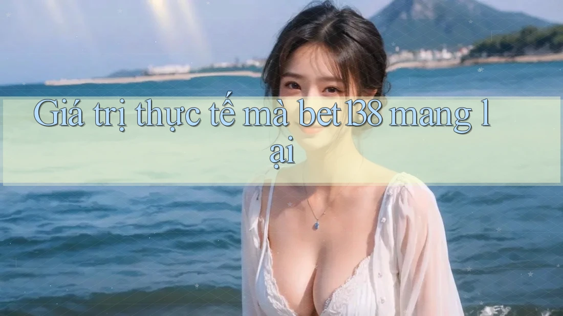 Giá trị thực tế mà bet138 mang lại