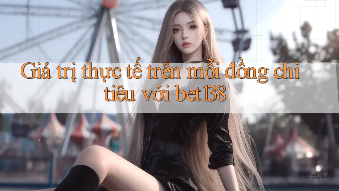 Giá trị thực tế trên mỗi đồng chi tiêu với bet138