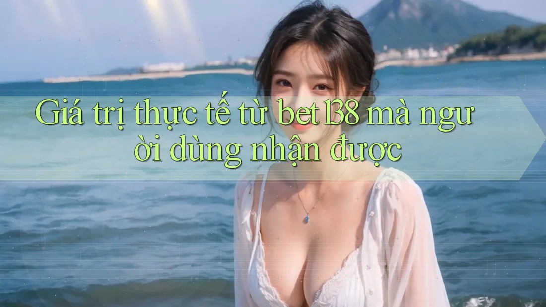 Giá trị thực tế từ bet138 mà người dùng nhận được