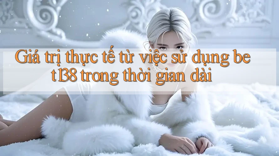 Giá trị thực tế từ việc sử dụng bet138 trong thời gian dài