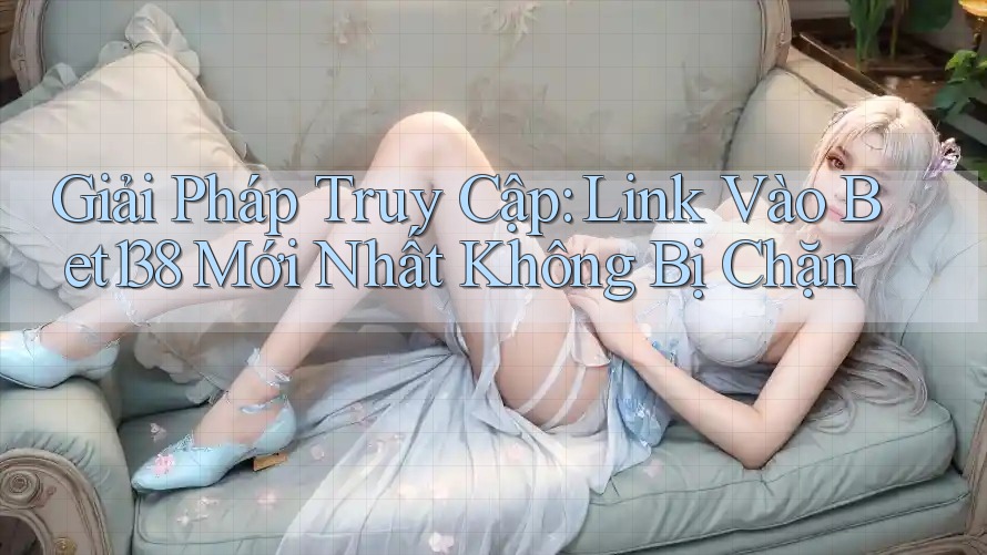 Giải Pháp Truy Cập: Link Vào Bet138 Mới Nhất Không Bị Chặn Giải Pháp Truy Cập: Link Vào Bet138 Mới Nhất Không Bị Chặn