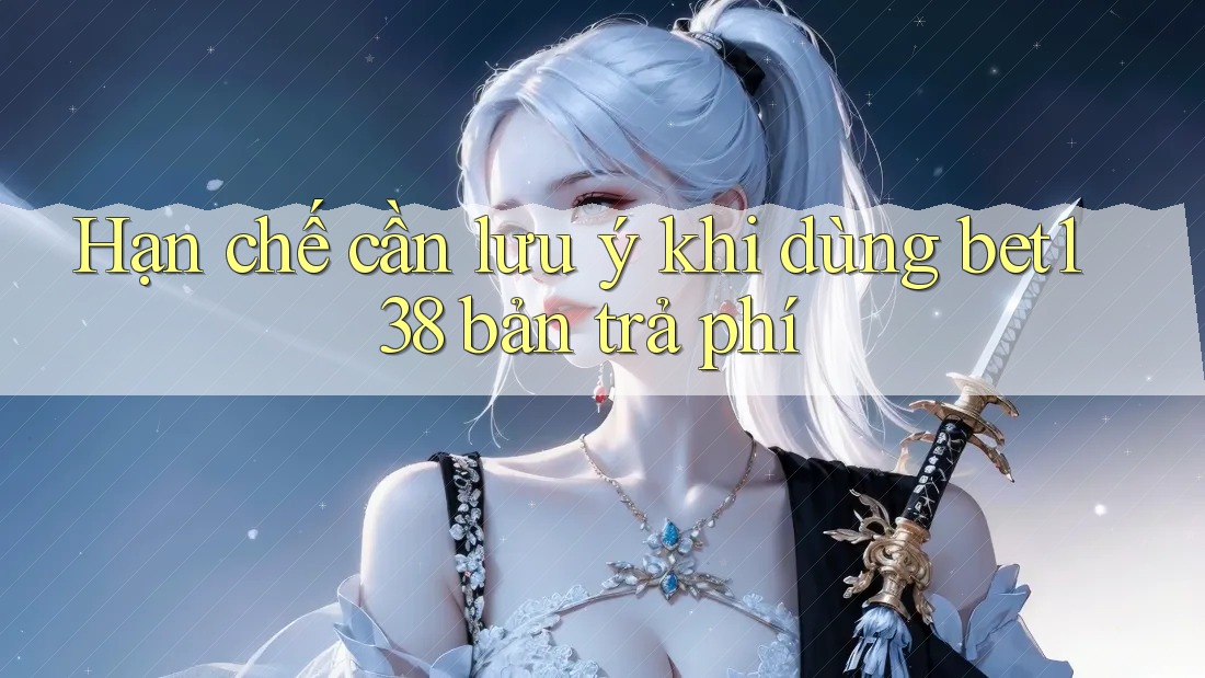 Hạn chế cần lưu ý khi dùng bet138 bản trả phí