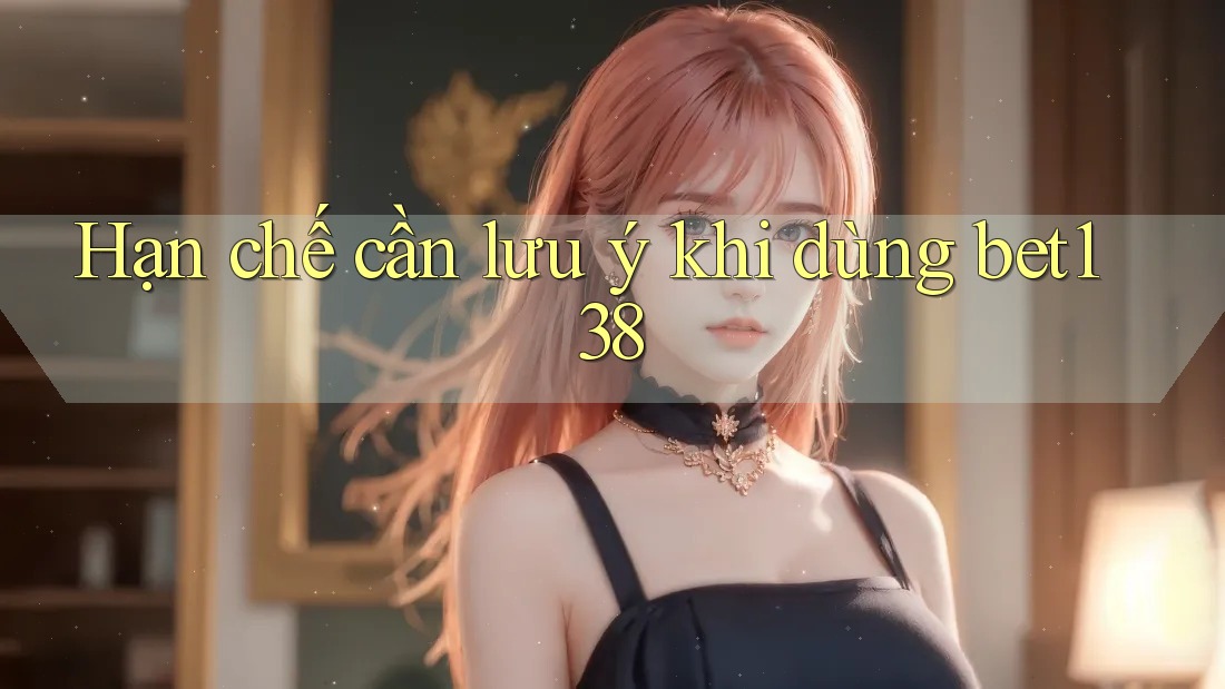Hạn chế cần lưu ý khi dùng bet138