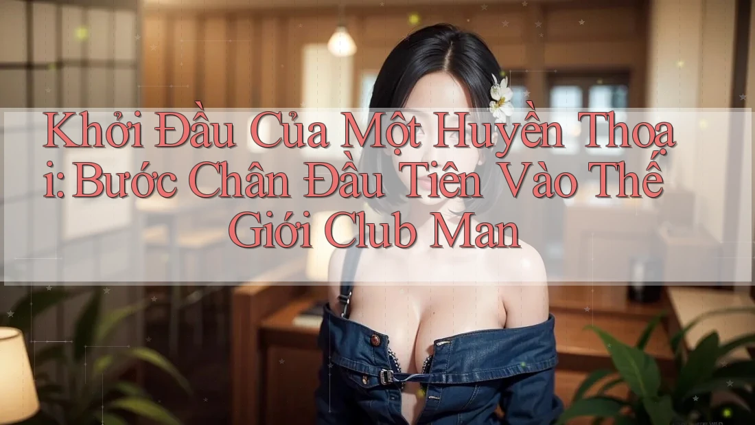 Khởi Đầu Của Một Huyền Thoại: Bước Chân Đầu Tiên Vào Thế Giới Club Man Khởi Đầu Của Một Huyền Thoại: Bước Chân Đầu Tiên Vào Thế Giới Club Man