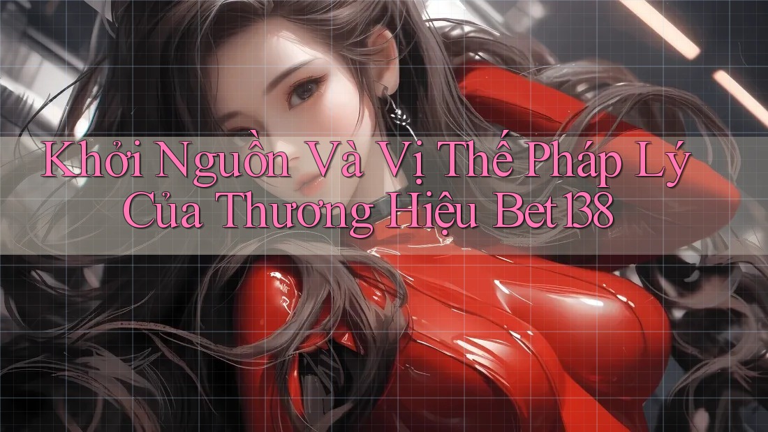 Khởi Nguồn Và Vị Thế Pháp Lý Của Thương Hiệu Bet138 Khởi Nguồn Và Vị Thế Pháp Lý Của Thương Hiệu Bet138