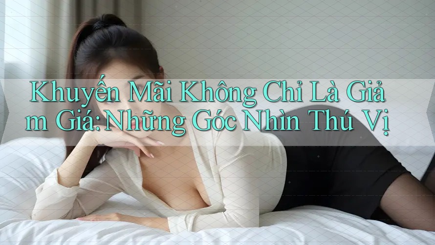 Khuyến Mãi Không Chỉ Là Giảm Giá: Những Góc Nhìn Thú Vị