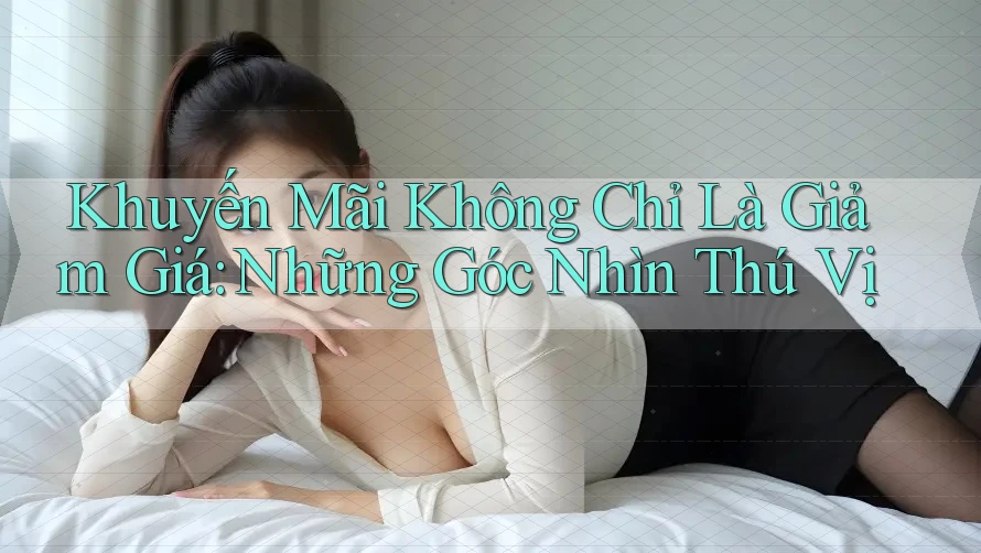 Khuyến Mãi Không Chỉ Là Giảm Giá: Những Góc Nhìn Thú Vị
