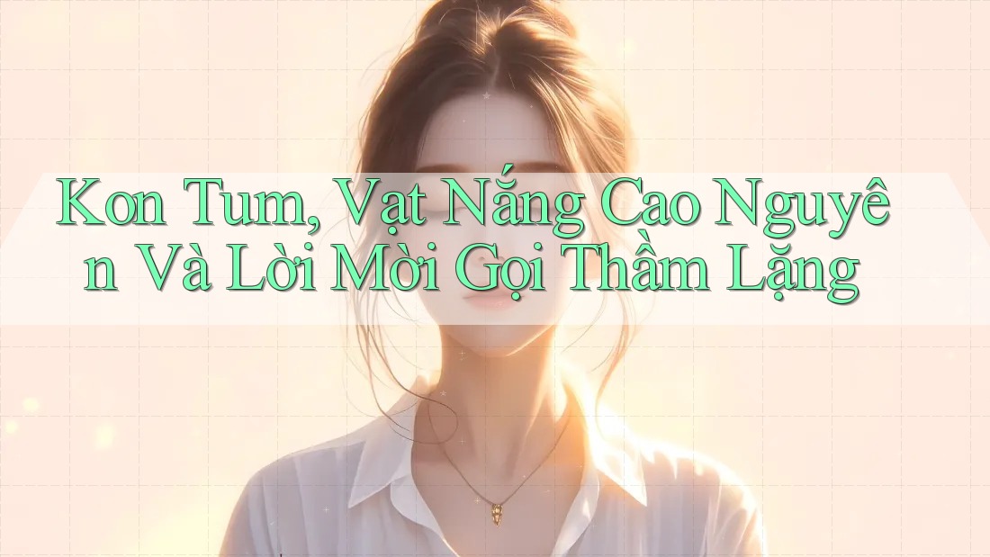 Kon Tum, Vạt Nắng Cao Nguyên Và Lời Mời Gọi Thầm Lặng