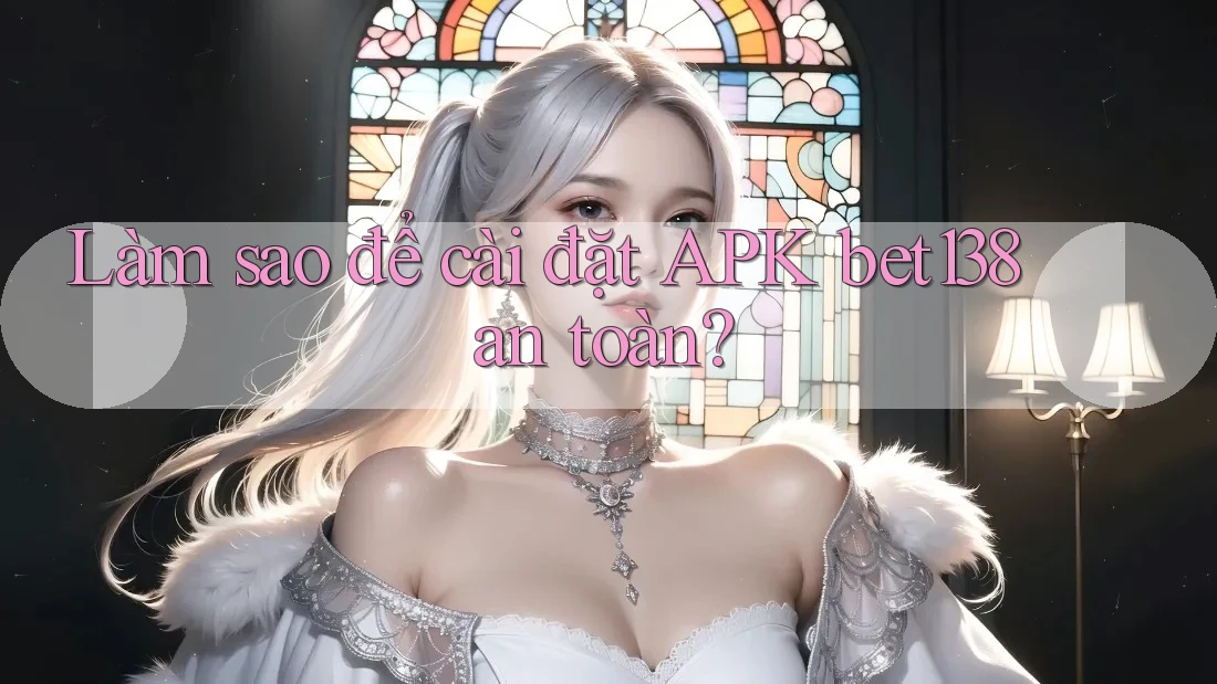 Làm sao để cài đặt APK bet138 an toàn?