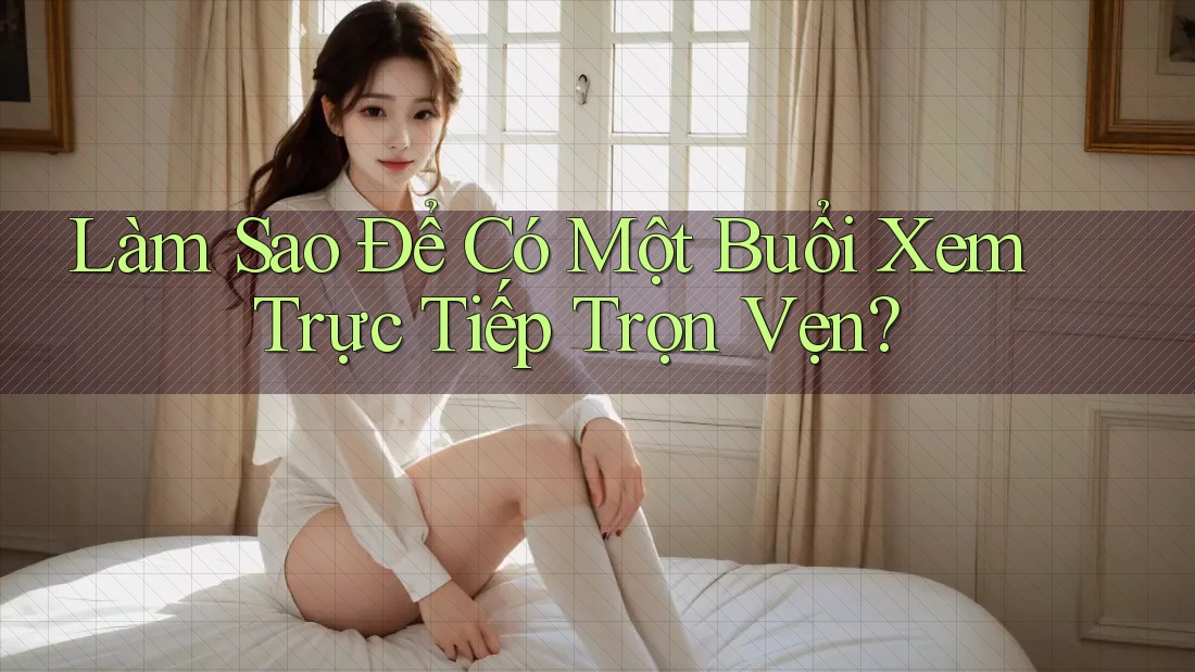 Làm Sao Để Có Một Buổi Xem Trực Tiếp Trọn Vẹn?