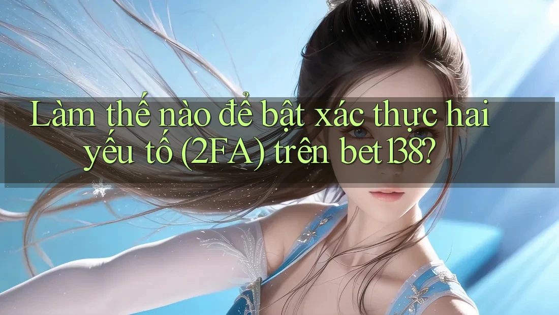 Làm thế nào để bật xác thực hai yếu tố (2FA) trên bet138?