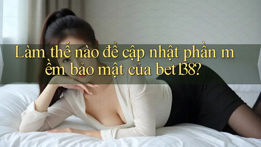 Làm thế nào để cập nhật phần mềm bảo mật của bet138? Làm thế nào để cập nhật phần mềm bảo mật của bet138?