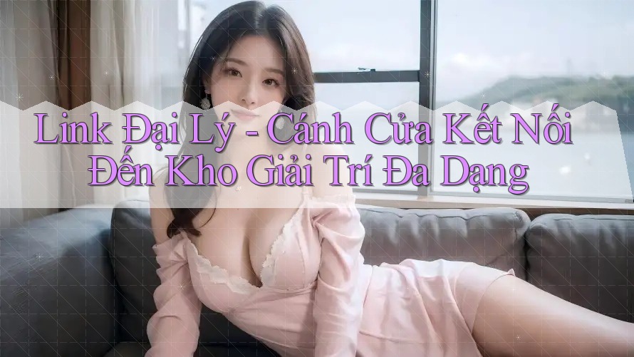 Link Đại Lý - Cánh Cửa Kết Nối Đến Kho Giải Trí Đa Dạng Link Đại Lý - Cánh Cửa Kết Nối Đến Kho Giải Trí Đa Dạng