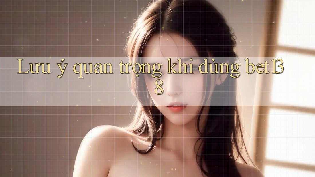 Lưu ý quan trọng khi dùng bet138 Lưu ý quan trọng khi dùng bet138