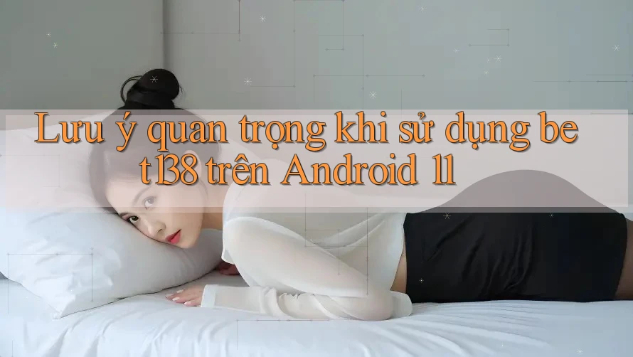 Lưu ý quan trọng khi sử dụng bet138 trên Android 11