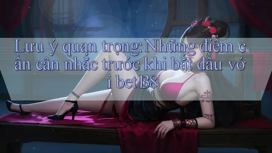 Lưu ý quan trọng: Những điểm cần cân nhắc trước khi bắt đầu với bet138