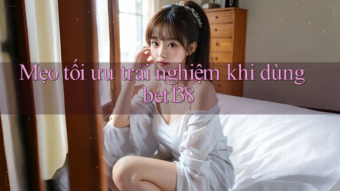 Mẹo tối ưu trải nghiệm khi dùng bet138