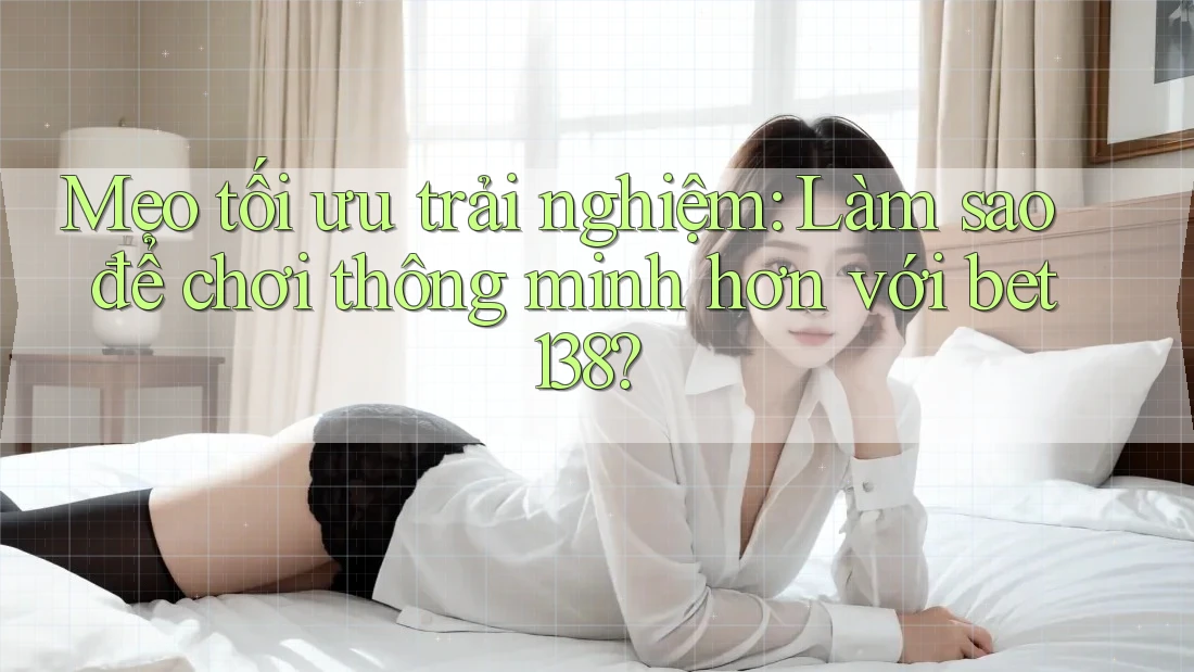 Mẹo tối ưu trải nghiệm: Làm sao để chơi thông minh hơn với bet138?