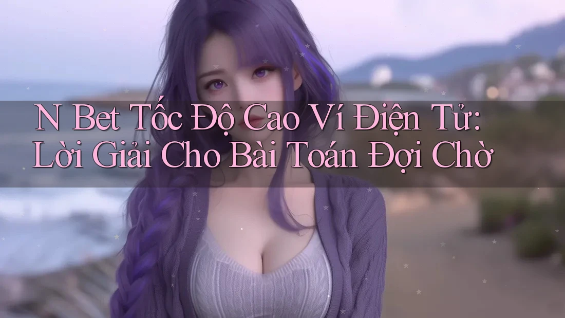 N Bet Tốc Độ Cao Ví Điện Tử: Lời Giải Cho Bài Toán Đợi Chờ