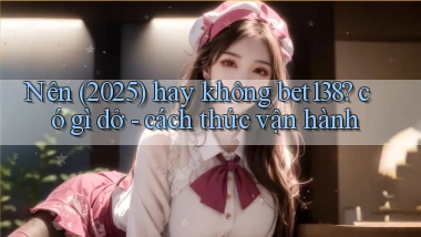 Nên (2025) hay không bet138 có gì dở   cách thức vận hành