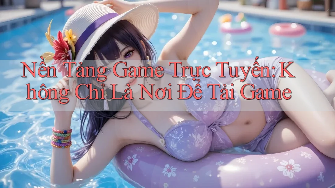 Nền Tảng Game Trực Tuyến: Không Chỉ Là Nơi Để Tải Game Nền Tảng Game Trực Tuyến: Không Chỉ Là Nơi Để Tải Game