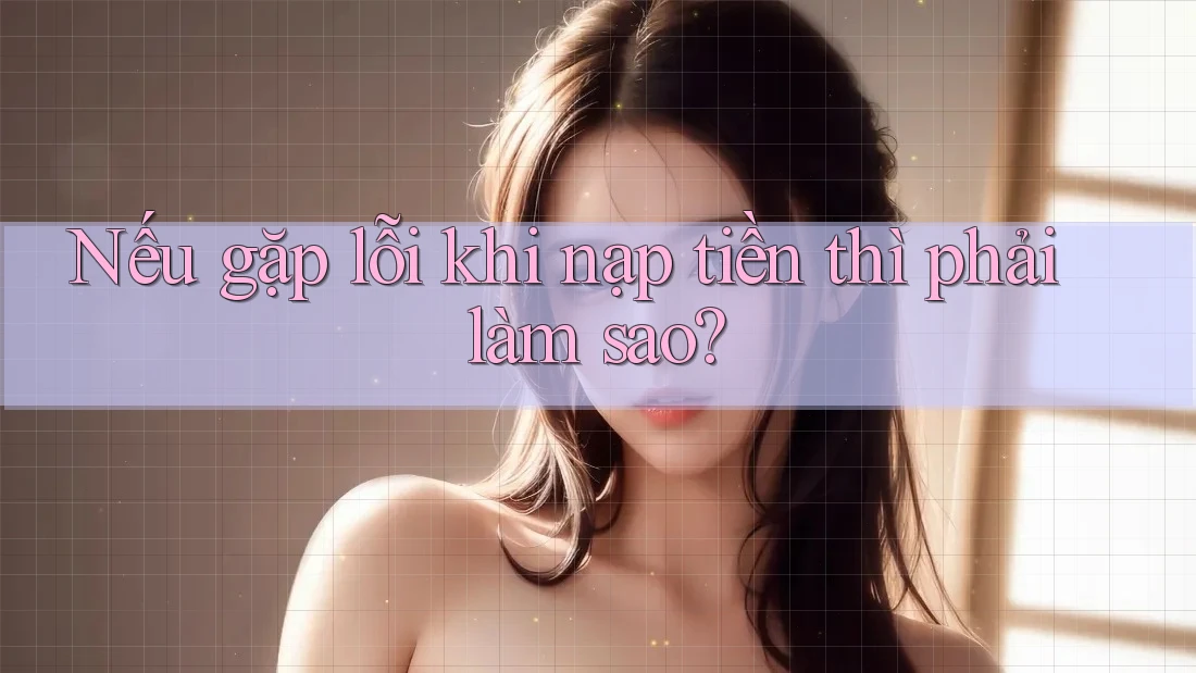 Nếu gặp lỗi khi nạp tiền thì phải làm sao?