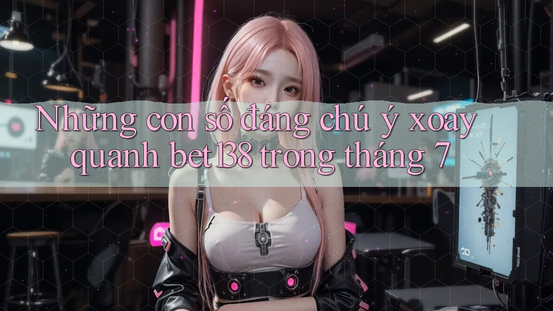 Những con số đáng chú ý xoay quanh bet138 trong tháng 7